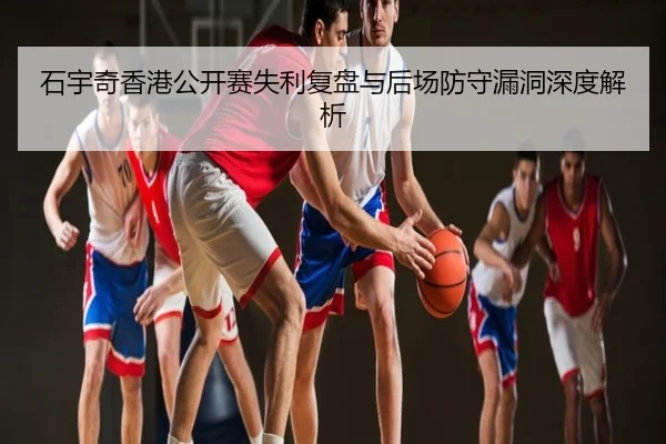 石宇奇香港公开赛失利复盘与后场防守漏洞深度解析
