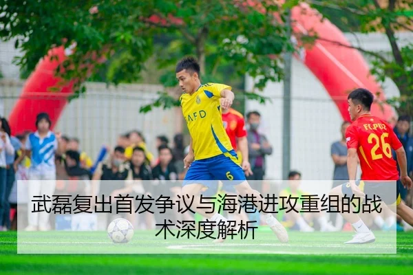 武磊复出首发争议与海港进攻重组的战术深度解析