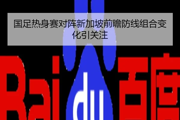 国足热身赛对阵新加坡前瞻防线组合变化引关注