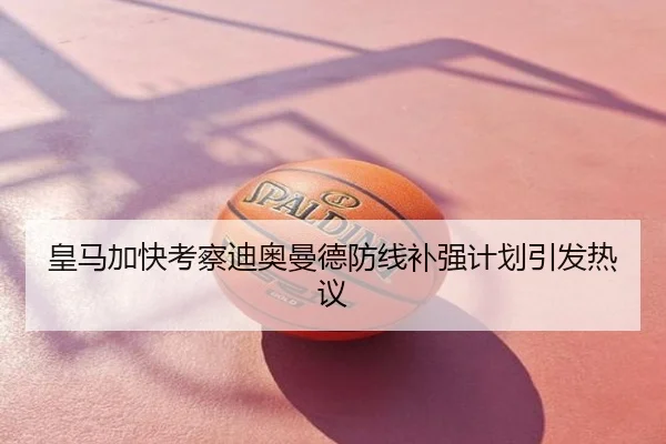 皇马加快考察迪奥曼德防线补强计划引发热议