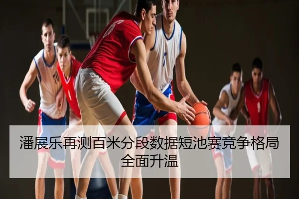 潘展乐再测百米分段数据短池赛竞争格局全面升温