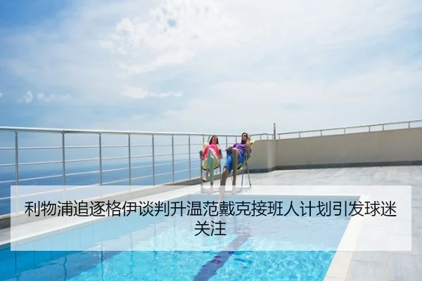 利物浦追逐格伊谈判升温范戴克接班人计划引发球迷关注