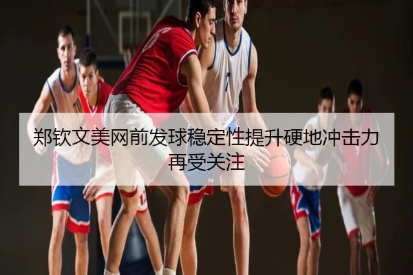 郑钦文美网前发球稳定性提升硬地冲击力再受关注