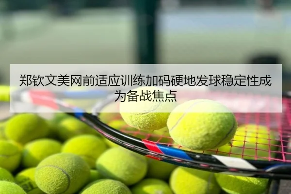 郑钦文美网前适应训练加码硬地发球稳定性成为备战焦点