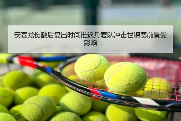 安赛龙伤缺后复出时间推迟丹麦队冲击世锦赛前景受影响