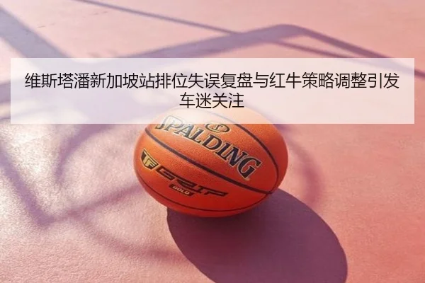 维斯塔潘新加坡站排位失误复盘与红牛策略调整引发车迷关注